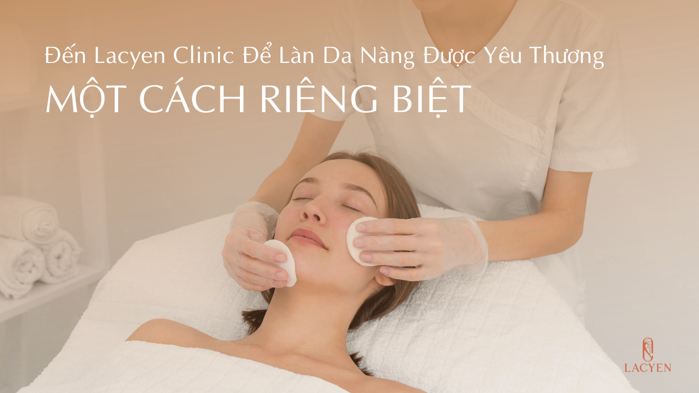 Đến Lacyen Clinic Để Làn Da Nàng Được Yêu Thương Một Cách Riêng Biệt